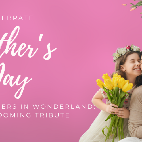 Celebrate Mother’s Day with Flowers in Wonderland: A Blooming Tribute to the Women Who Inspire Us