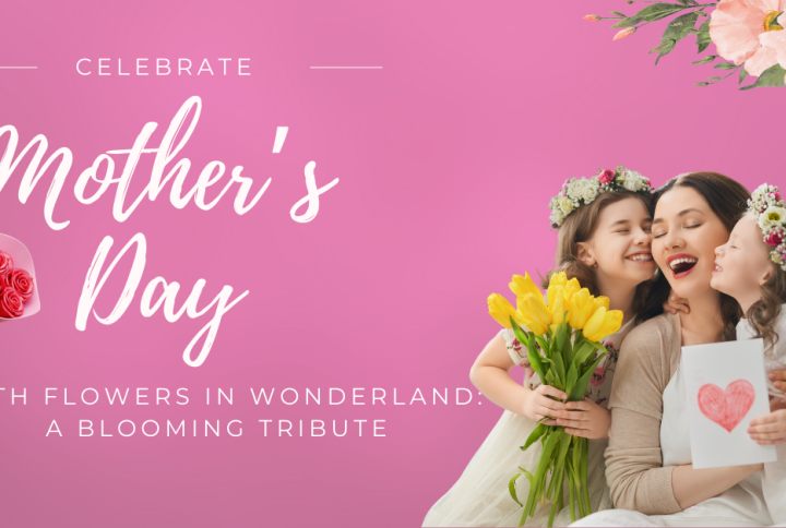 Celebrate Mother’s Day with Flowers in Wonderland: A Blooming Tribute to the Women Who Inspire Us